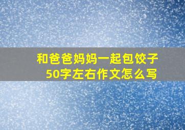 和爸爸妈妈一起包饺子50字左右作文怎么写