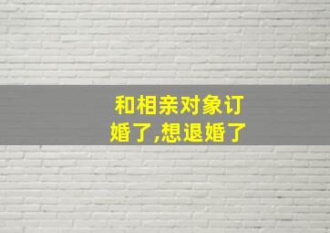 和相亲对象订婚了,想退婚了