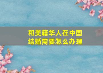 和美籍华人在中国结婚需要怎么办理