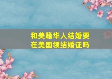 和美籍华人结婚要在美国领结婚证吗