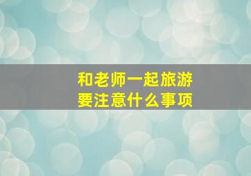 和老师一起旅游要注意什么事项