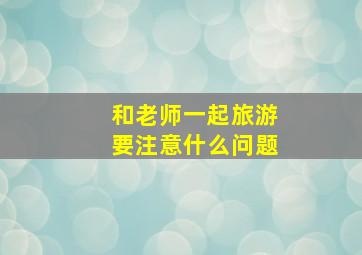 和老师一起旅游要注意什么问题