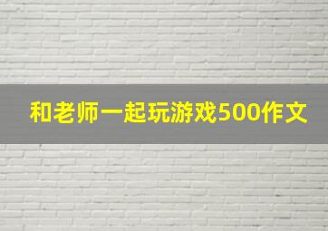 和老师一起玩游戏500作文