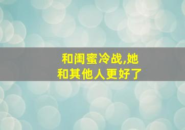 和闺蜜冷战,她和其他人更好了