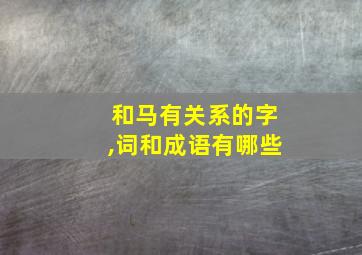 和马有关系的字,词和成语有哪些