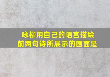 咏柳用自己的语言描绘前两句诗所展示的画面是