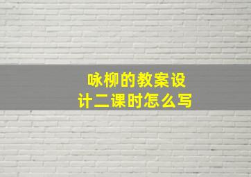 咏柳的教案设计二课时怎么写