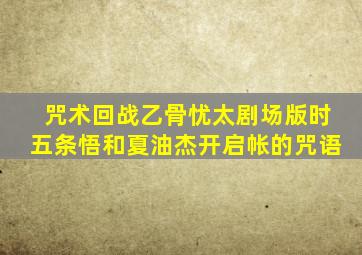 咒术回战乙骨忧太剧场版时五条悟和夏油杰开启帐的咒语