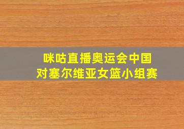 咪咕直播奥运会中国对塞尔维亚女篮小组赛