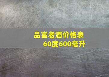 品富老酒价格表60度600毫升