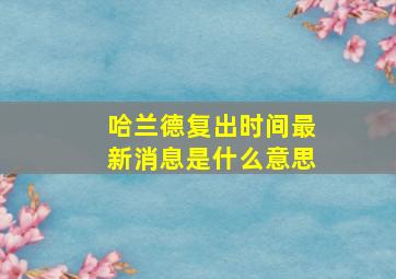 哈兰德复出时间最新消息是什么意思