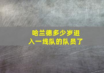 哈兰德多少岁进入一线队的队员了