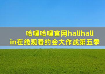 哈哩哈哩官网halihaliin在线观看约会大作战第五季