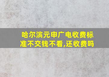 哈尔滨元申广电收费标准不交钱不看,还收费吗