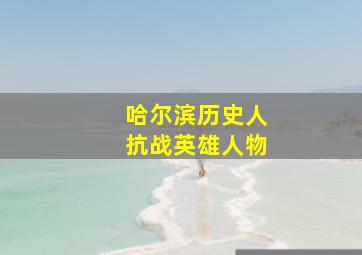 哈尔滨历史人抗战英雄人物