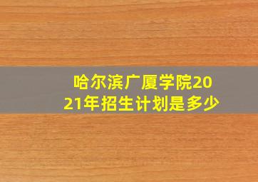 哈尔滨广厦学院2021年招生计划是多少