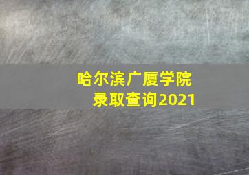 哈尔滨广厦学院录取查询2021