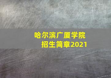 哈尔滨广厦学院招生简章2021