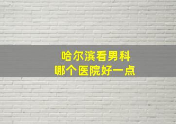 哈尔滨看男科哪个医院好一点