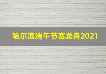 哈尔滨端午节赛龙舟2021