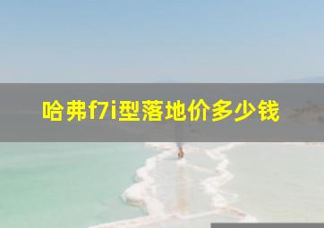 哈弗f7i型落地价多少钱