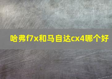 哈弗f7x和马自达cx4哪个好