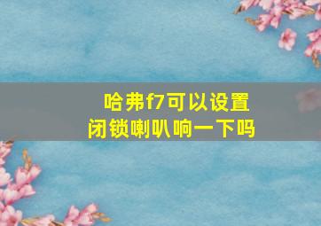 哈弗f7可以设置闭锁喇叭响一下吗