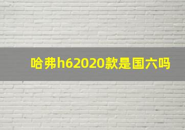 哈弗h62020款是国六吗