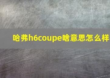 哈弗h6coupe啥意思怎么样