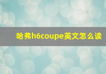 哈弗h6coupe英文怎么读