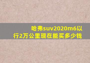 哈弗suv2020m6以行2万公里现在能买多少钱