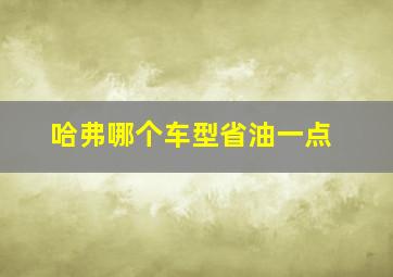 哈弗哪个车型省油一点