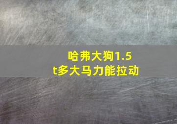 哈弗大狗1.5t多大马力能拉动