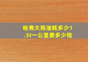 哈弗大狗油耗多少1.5t一公里要多少钱