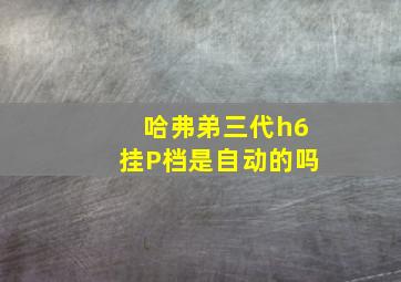 哈弗弟三代h6挂P档是自动的吗