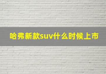 哈弗新款suv什么时候上市