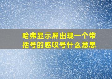 哈弗显示屏出现一个带括号的感叹号什么意思