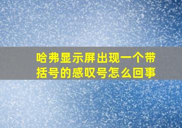 哈弗显示屏出现一个带括号的感叹号怎么回事