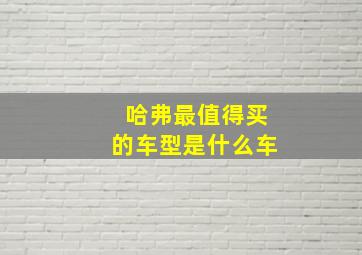 哈弗最值得买的车型是什么车