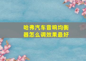 哈弗汽车音响均衡器怎么调效果最好