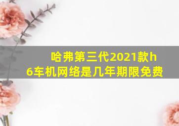 哈弗第三代2021款h6车机网络是几年期限免费