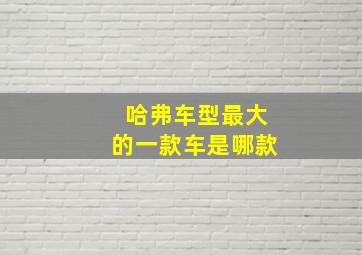 哈弗车型最大的一款车是哪款