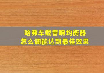 哈弗车载音响均衡器怎么调能达到最佳效果