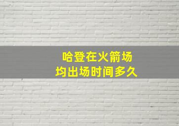 哈登在火箭场均出场时间多久