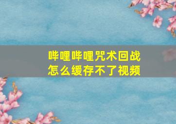 哔哩哔哩咒术回战怎么缓存不了视频