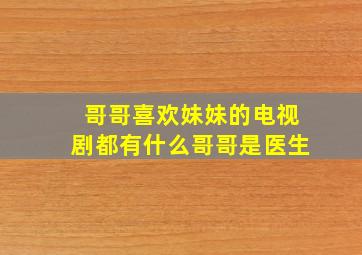 哥哥喜欢妹妹的电视剧都有什么哥哥是医生