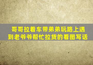 哥哥拉着车带弟弟玩路上遇到老爷爷帮忙拉货的看图写话