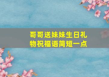 哥哥送妹妹生日礼物祝福语简短一点