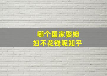 哪个国家娶媳妇不花钱呢知乎