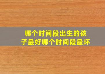 哪个时间段出生的孩子最好哪个时间段最坏